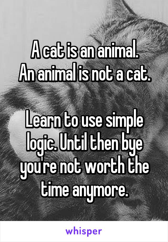 A cat is an animal.
An animal is not a cat.

Learn to use simple logic. Until then bye you're not worth the time anymore.