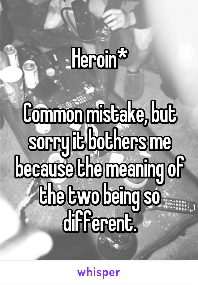 Heroin*

Common mistake, but sorry it bothers me because the meaning of the two being so different.