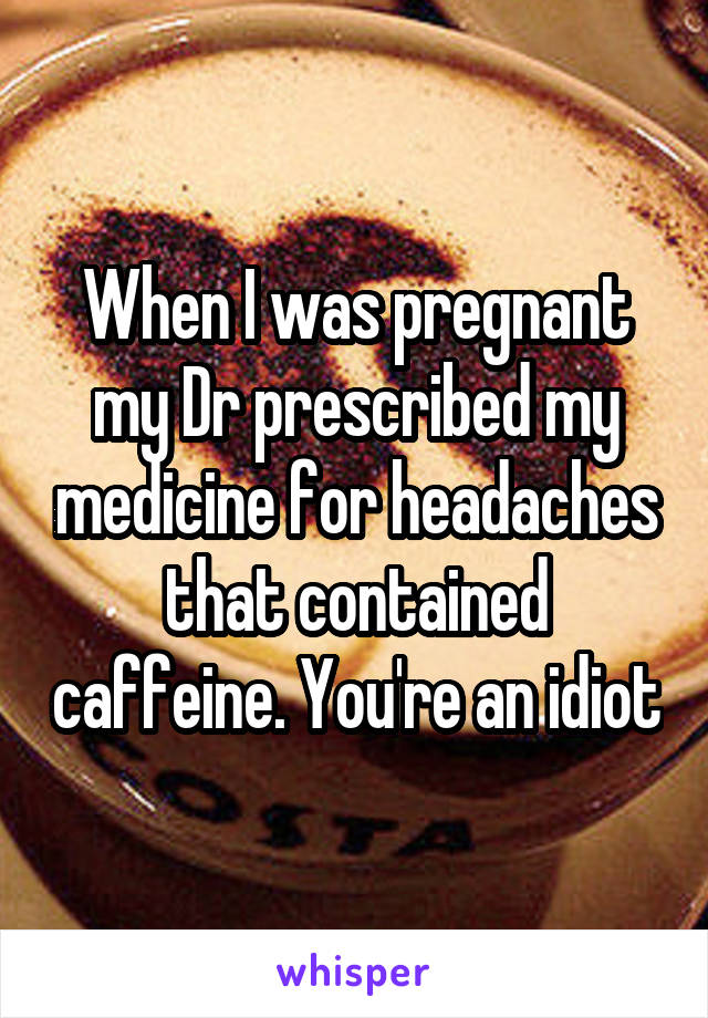 When I was pregnant my Dr prescribed my medicine for headaches that contained caffeine. You're an idiot