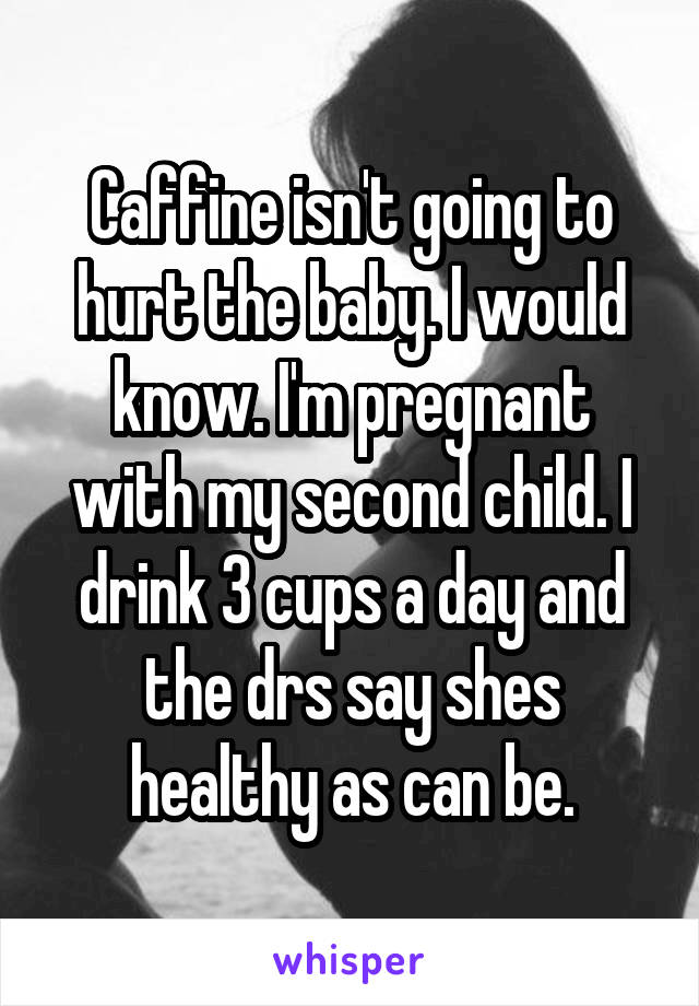 Caffine isn't going to hurt the baby. I would know. I'm pregnant with my second child. I drink 3 cups a day and the drs say shes healthy as can be.