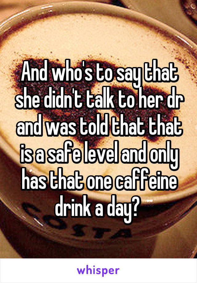 And who's to say that she didn't talk to her dr and was told that that is a safe level and only has that one caffeine drink a day? 