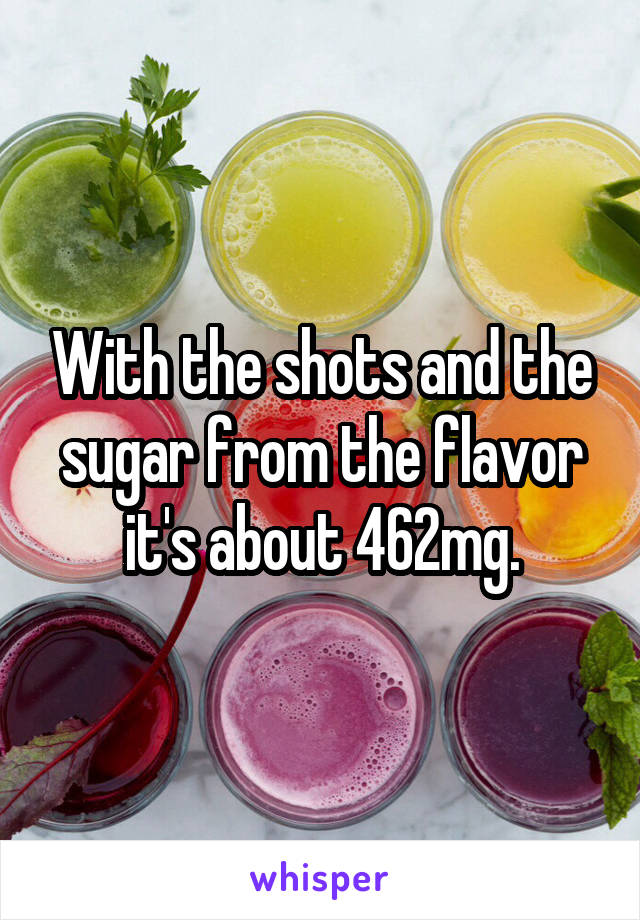 With the shots and the sugar from the flavor it's about 462mg.