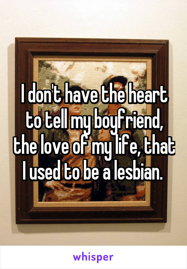 I don't have the heart to tell my boyfriend, the love of my life, that I used to be a lesbian. 