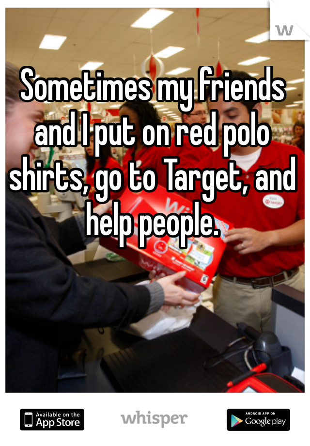 Sometimes my friends and I put on red polo shirts, go to Target, and help people.