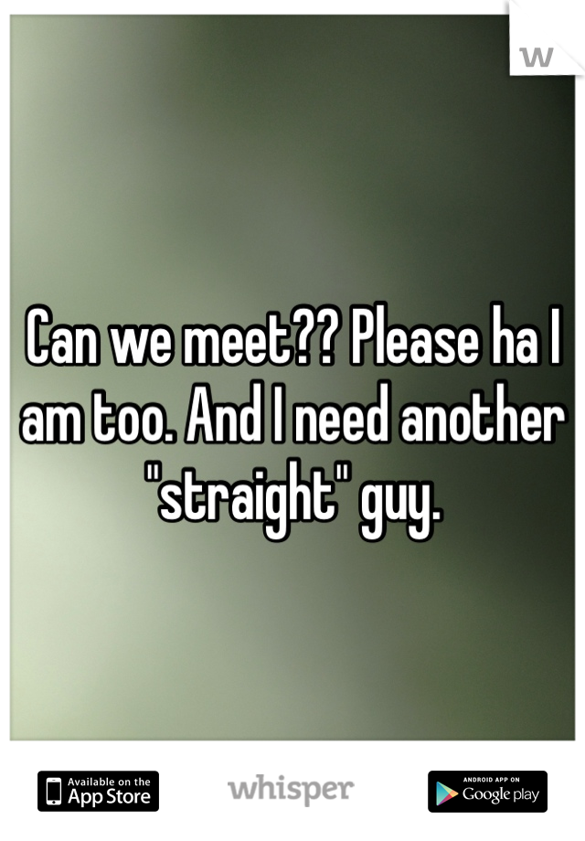Can we meet?? Please ha I am too. And I need another "straight" guy.