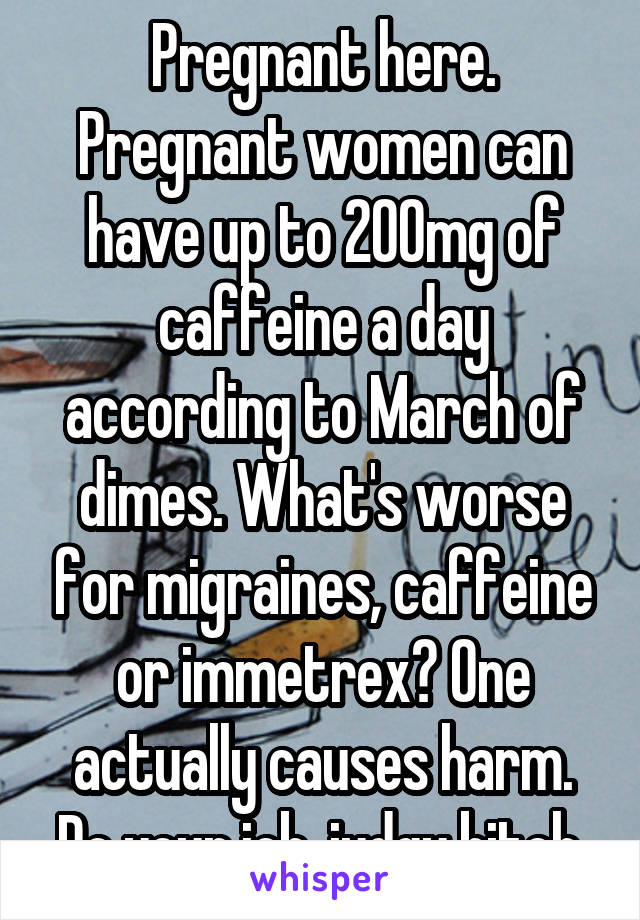 Pregnant here. Pregnant women can have up to 200mg of caffeine a day according to March of dimes. What's worse for migraines, caffeine or immetrex? One actually causes harm. Do your job, judgy bitch.