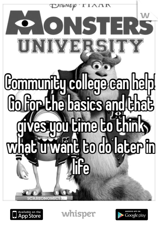 Community college can help! Go for the basics and that gives you time to think what u want to do later in life