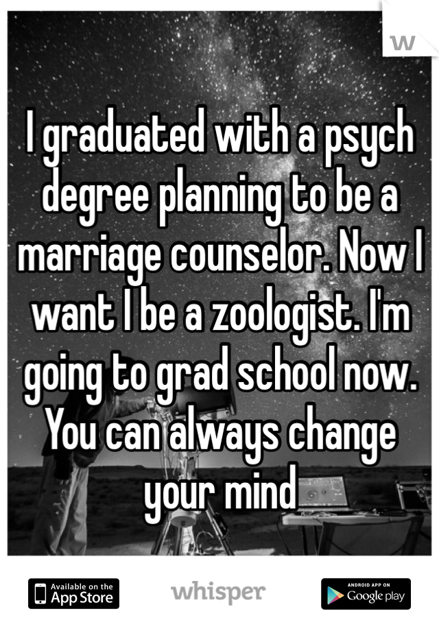 I graduated with a psych degree planning to be a marriage counselor. Now I want I be a zoologist. I'm going to grad school now. You can always change your mind 