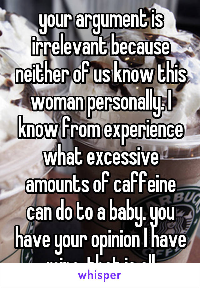 your argument is irrelevant because neither of us know this woman personally. I know from experience what excessive amounts of caffeine can do to a baby. you have your opinion I have mine. that is all