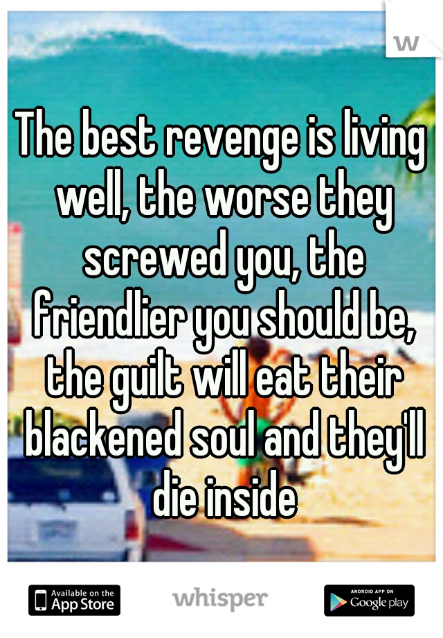 The best revenge is living well, the worse they screwed you, the friendlier you should be, the guilt will eat their blackened soul and they'll die inside