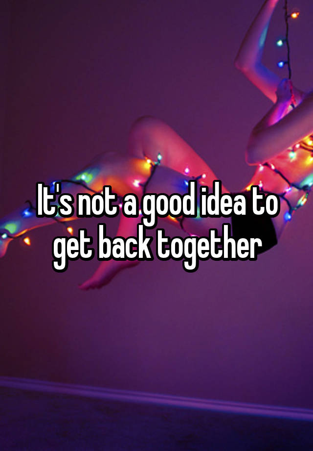 it-s-not-a-good-idea-to-get-back-together