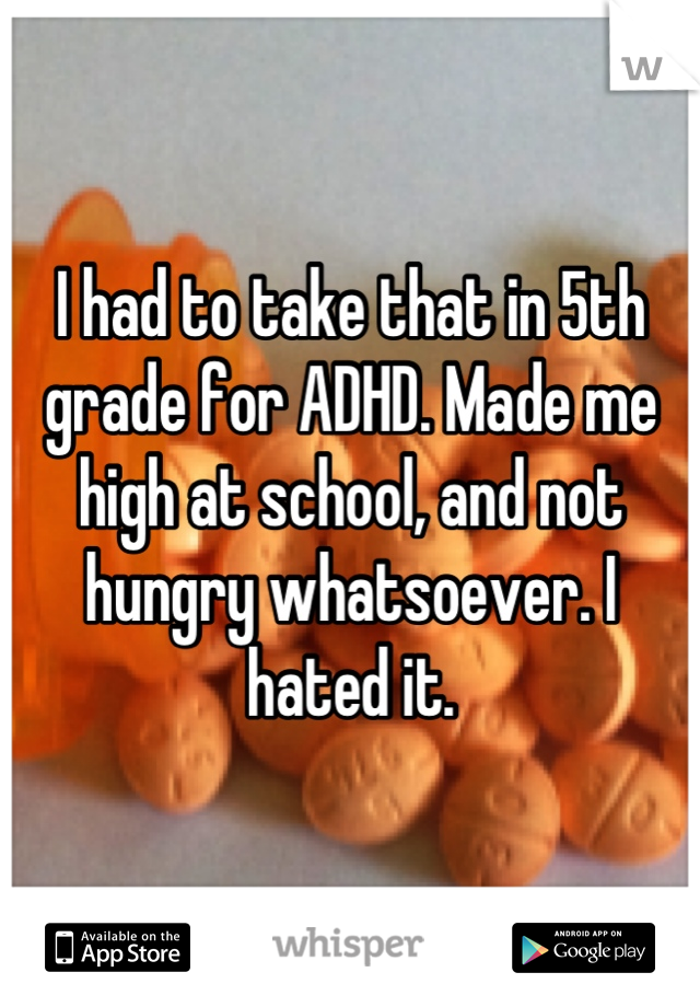 I had to take that in 5th grade for ADHD. Made me high at school, and not hungry whatsoever. I hated it.
