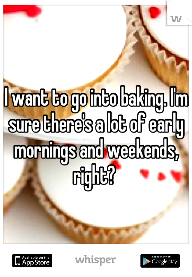 I want to go into baking. I'm sure there's a lot of early mornings and weekends, right? 
