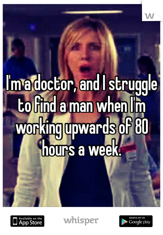 I'm a doctor, and I struggle to find a man when I'm working upwards of 80 hours a week.