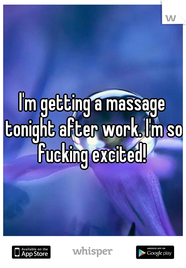 I'm getting a massage tonight after work. I'm so fucking excited! 