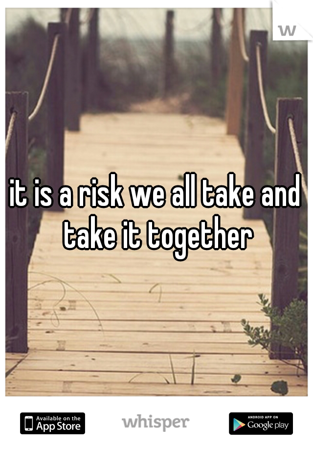 it is a risk we all take and take it together
