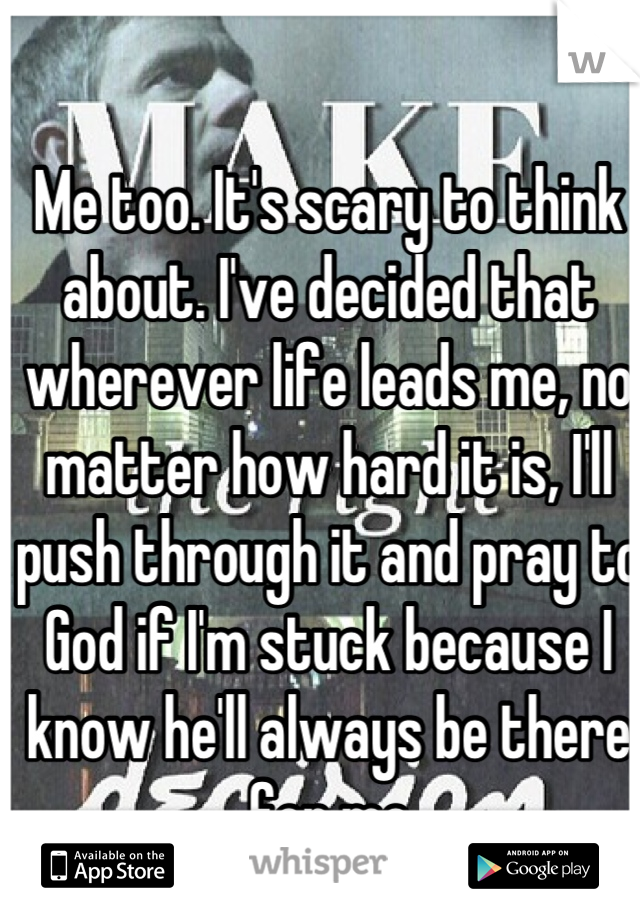 Me too. It's scary to think about. I've decided that wherever life leads me, no matter how hard it is, I'll push through it and pray to God if I'm stuck because I know he'll always be there for me