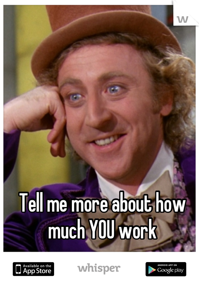 Tell me more about how much YOU work