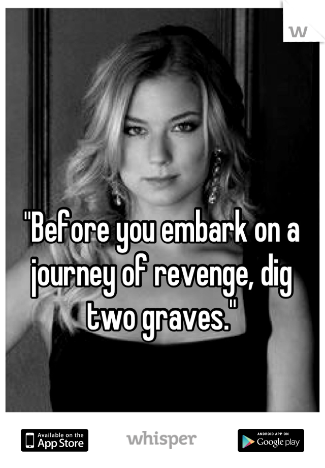 "Before you embark on a journey of revenge, dig two graves."