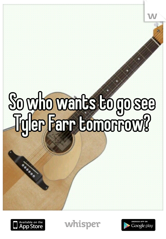 So who wants to go see Tyler Farr tomorrow? 