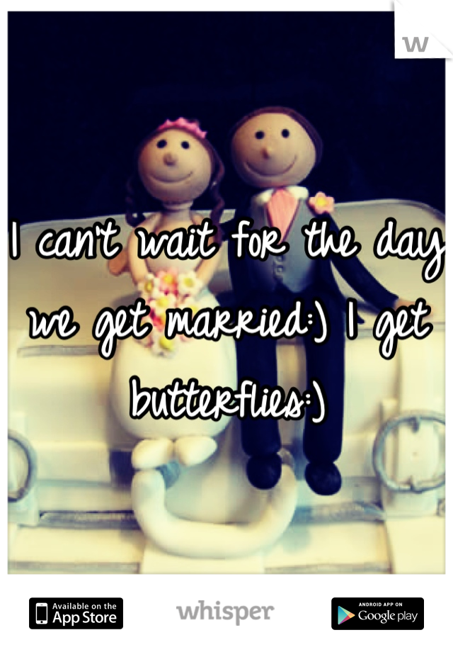 I can't wait for the day we get married:) I get butterflies:)