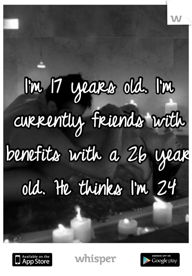 I'm 17 years old. I'm currently friends with benefits with a 26 year old. He thinks I'm 24