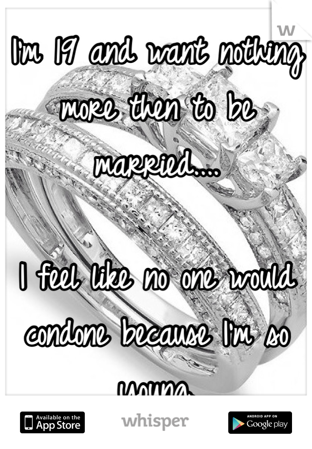 I'm 19 and want nothing more then to be married....

I feel like no one would condone because I'm so young. 