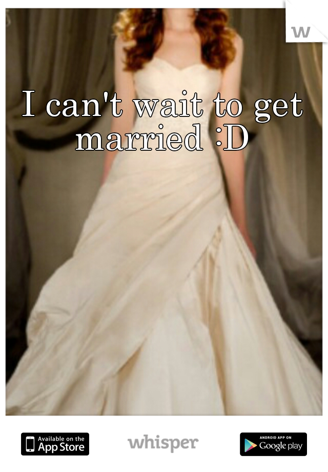 I can't wait to get married :D 