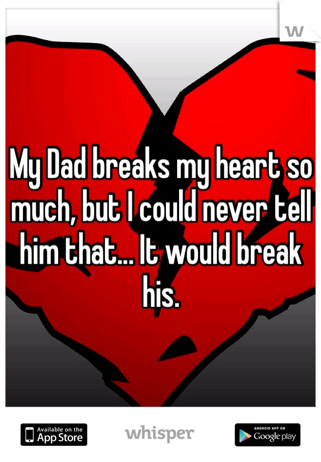 My Dad breaks my heart so much, but I could never tell him that... It would break his.