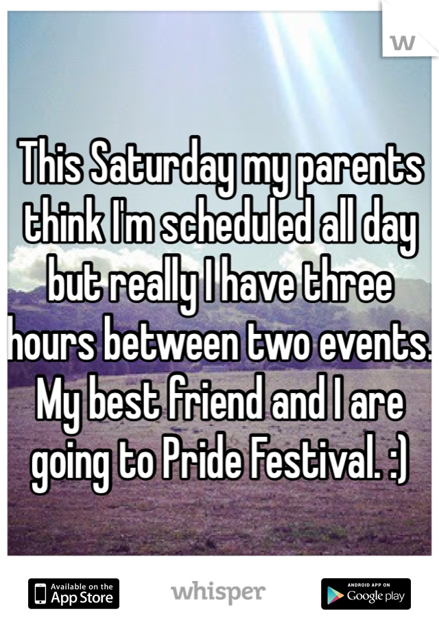 This Saturday my parents think I'm scheduled all day but really I have three hours between two events. My best friend and I are going to Pride Festival. :) 