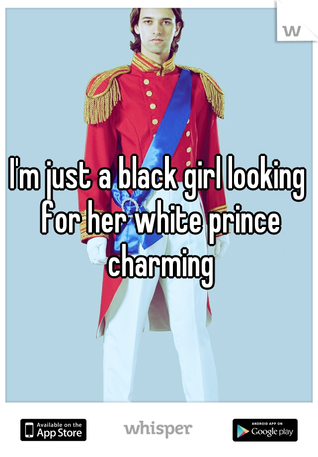 I'm just a black girl looking for her white prince charming