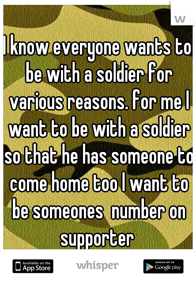 I know everyone wants to be with a soldier for various reasons. for me I want to be with a soldier so that he has someone to come home too I want to be someones  number on supporter 