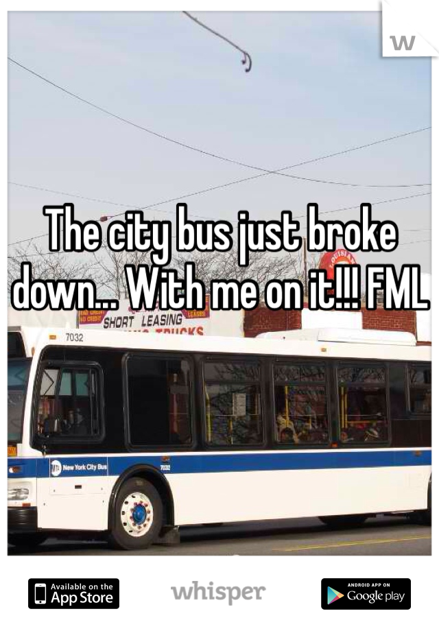 The city bus just broke down... With me on it!!! FML