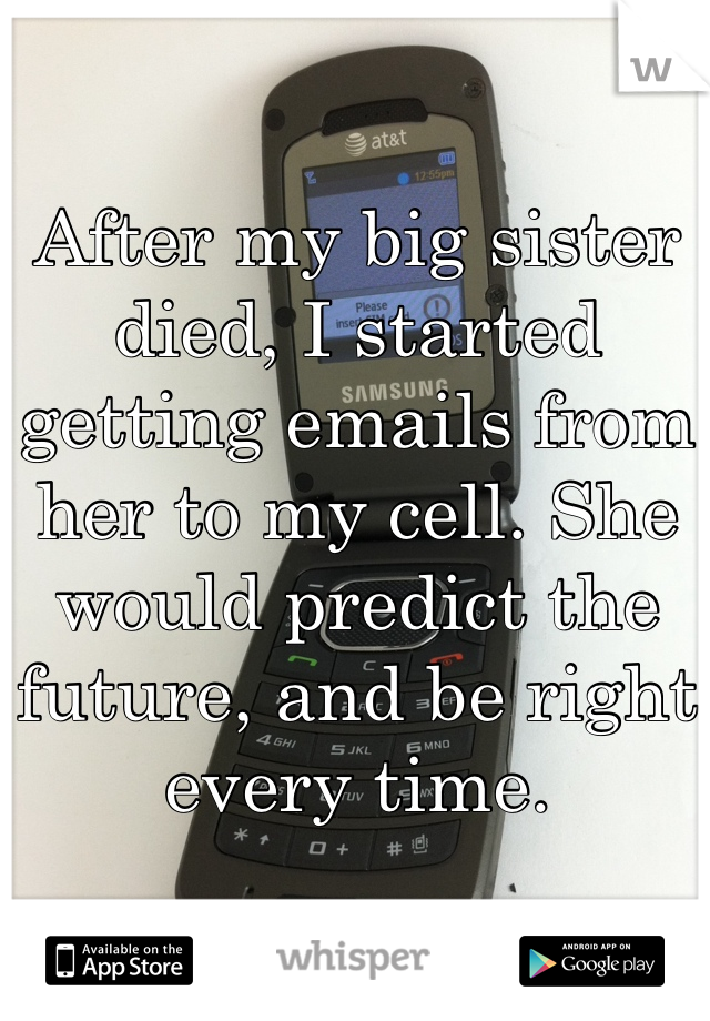 After my big sister died, I started getting emails from her to my cell. She would predict the future, and be right every time.