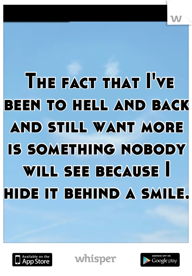  The fact that I've been to hell and back and still want more is something nobody will see because I hide it behind a smile.
