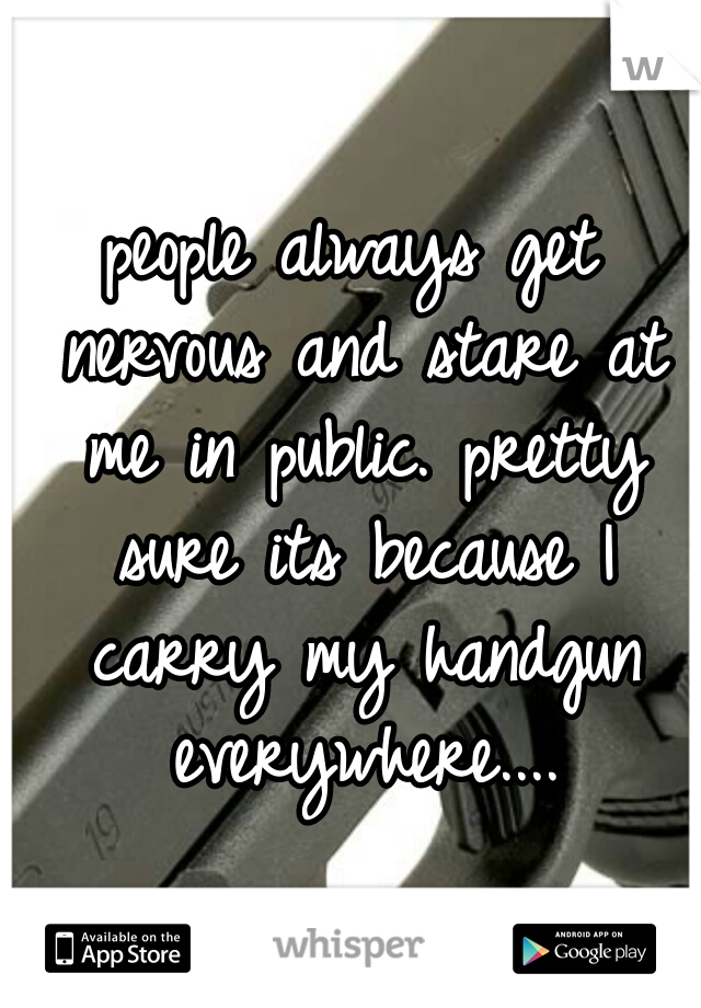 people always get nervous and stare at me in public. pretty sure its because I carry my handgun everywhere....