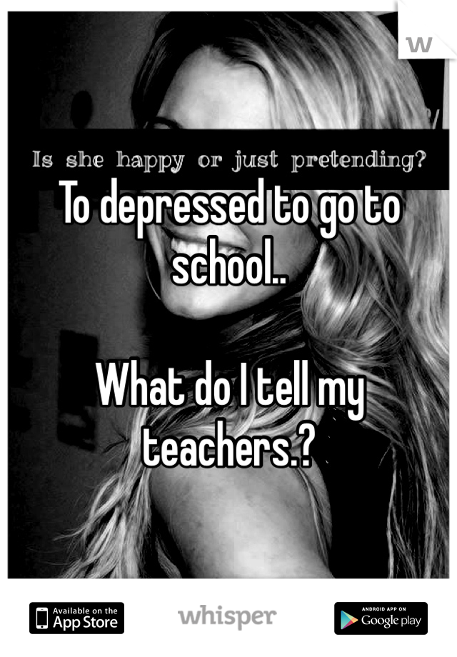 To depressed to go to school..

What do I tell my teachers.? 