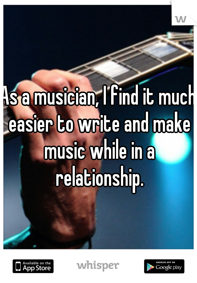 As a musician, I find it much easier to write and make music while in a relationship.