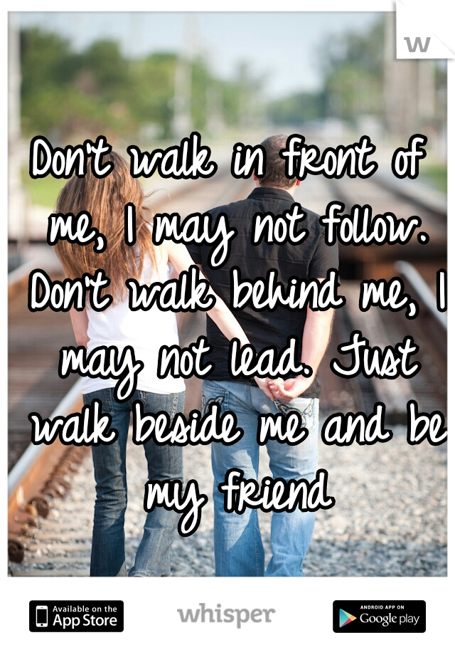 Don't walk in front of me, I may not follow. Don't walk behind me, I may not lead. Just walk beside me and be my friend