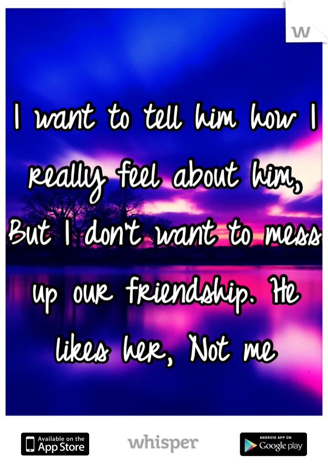 I want to tell him how I really feel about him, But I don't want to mess up our friendship. He likes her, Not me