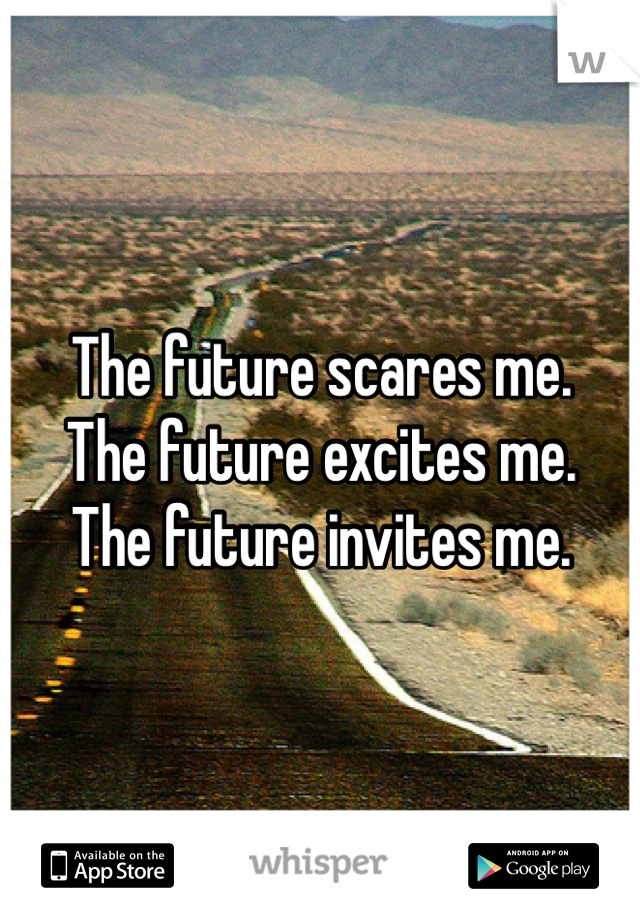 The future scares me.
The future excites me.
The future invites me. 