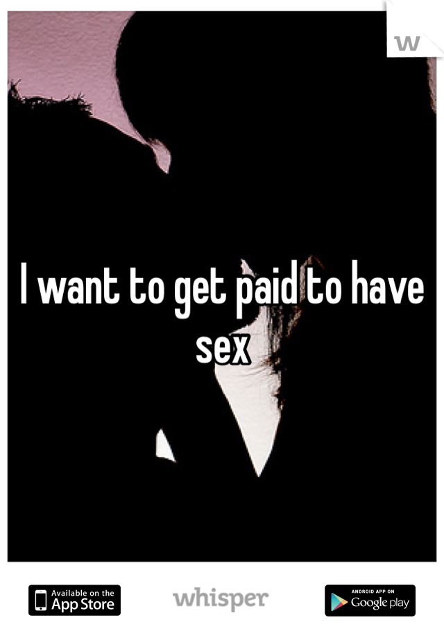 I want to get paid to have sex 