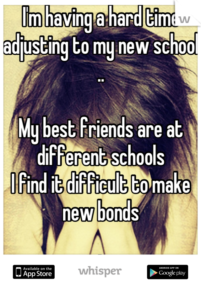 I'm having a hard time adjusting to my new school ..

My best friends are at different schools
I find it difficult to make new bonds 

Help ..