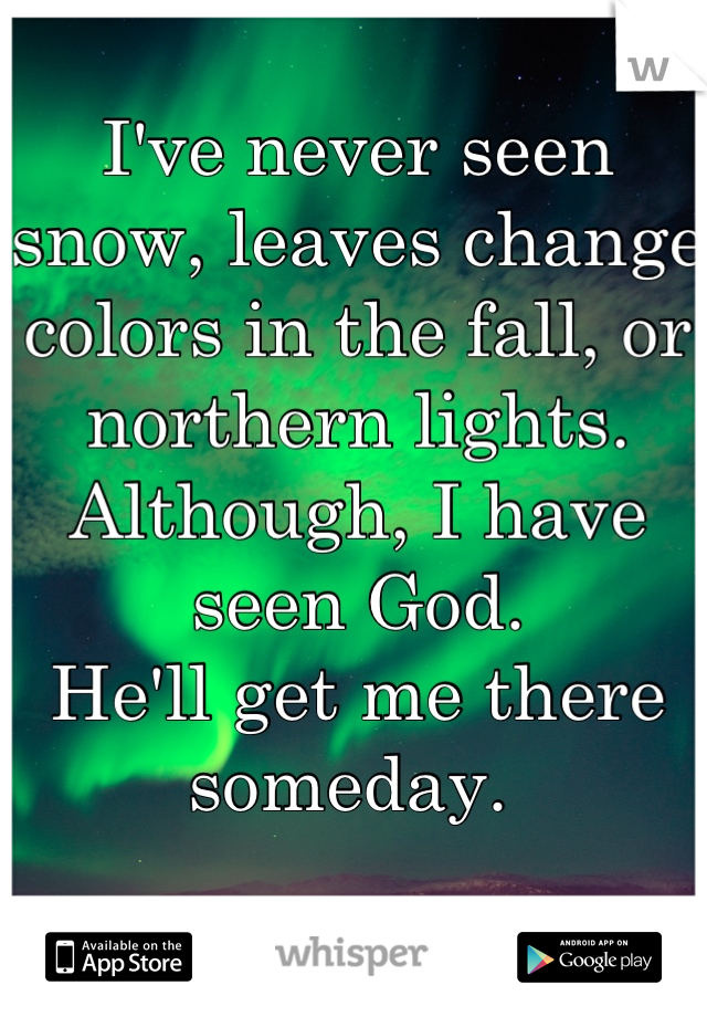 I've never seen snow, leaves change colors in the fall, or northern lights. 
Although, I have seen God.
He'll get me there someday. 