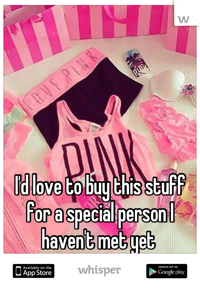 I'd love to buy this stuff for a special person I haven't met yet 