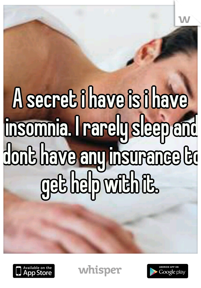 A secret i have is i have insomnia. I rarely sleep and dont have any insurance to get help with it. 
