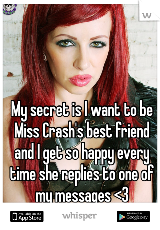 My secret is I want to be Miss Crash's best friend and I get so happy every time she replies to one of my messages <3