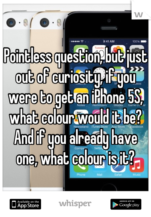 Pointless question, but just out of curiosity, if you were to get an iPhone 5S, what colour would it be? And if you already have one, what colour is it?