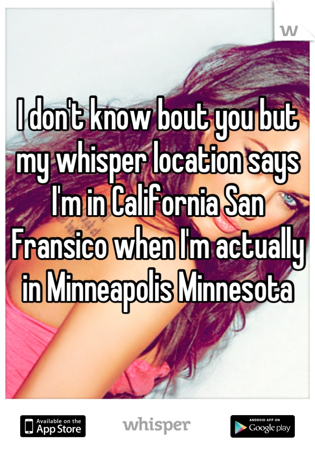 I don't know bout you but my whisper location says I'm in California San Fransico when I'm actually in Minneapolis Minnesota

