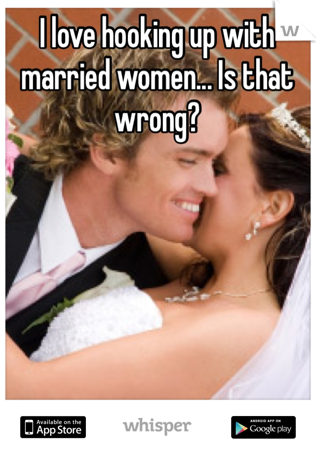 I love hooking up with married women... Is that wrong? 
